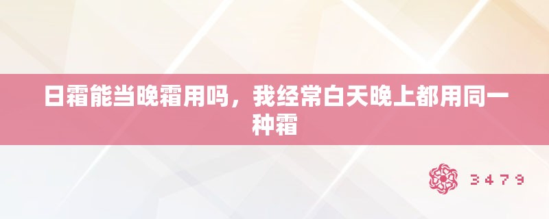 日霜能当晚霜用吗,我经常白天晚上都用同一种霜 日霜能当晚霜用吗,我经常白天晚上都用同一种霜