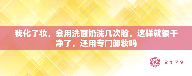 我化了妆，会用洗面奶洗几次脸，这样就很干净了，还用专门卸妆吗