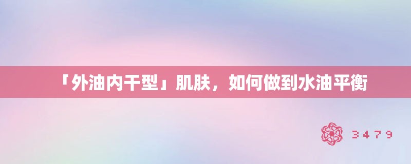 「外油内干型」肌肤,如何做到水油平衡 「外油内干型」肌肤,如何做到水油平衡