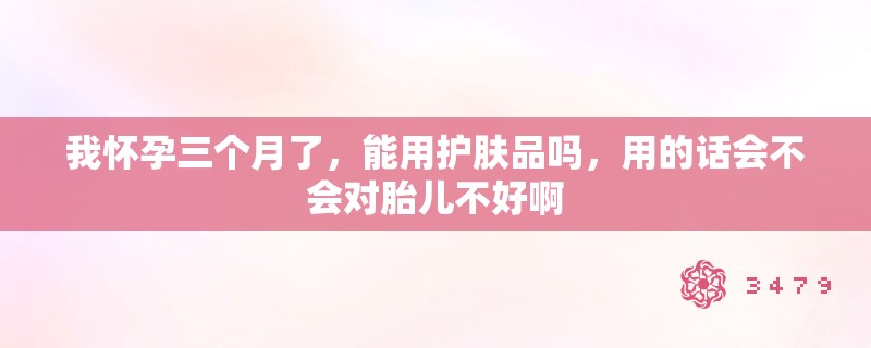 我怀孕三个月了，能用护肤品吗，用的话会不会对胎儿不好啊