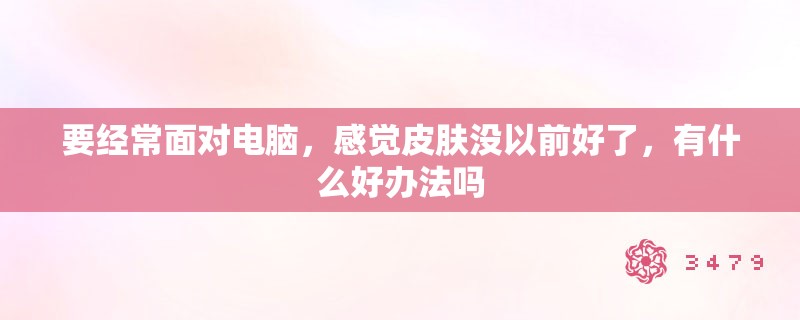要经常面对电脑,感觉皮肤没以前好了,有什么好办法吗 要经常面对电脑,感觉皮肤没以前好了,有什么好办法吗