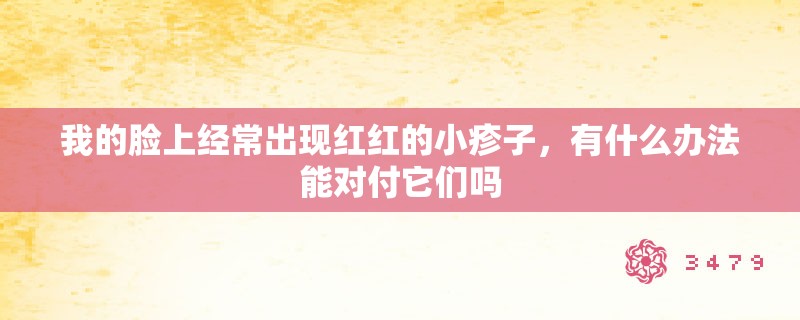 我的脸上经常出现红红的小疹子,有什么办法能对付它们吗 我的脸上经常出现红红的小疹子,有什么办法能对付它们吗