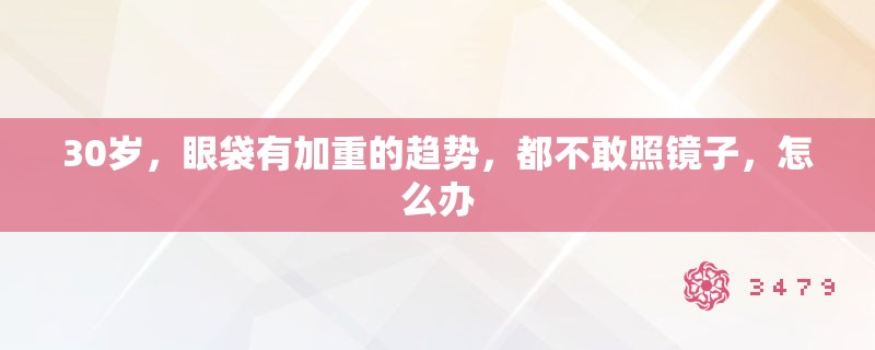 30岁，眼袋有加重的趋势，都不敢照镜子，怎么办