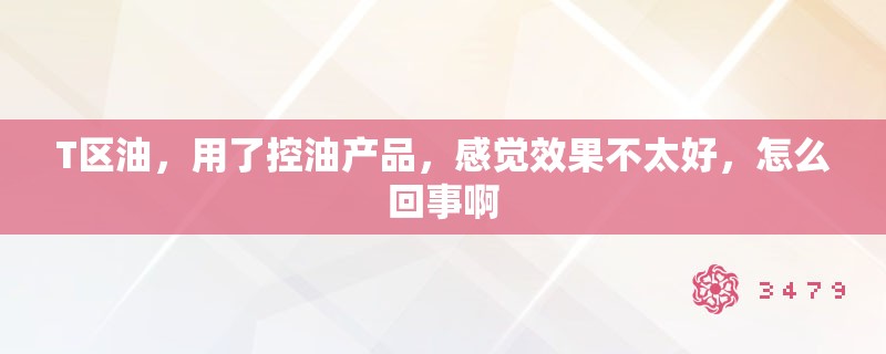 T区油，用了控油产品，感觉效果不太好，怎么回事啊