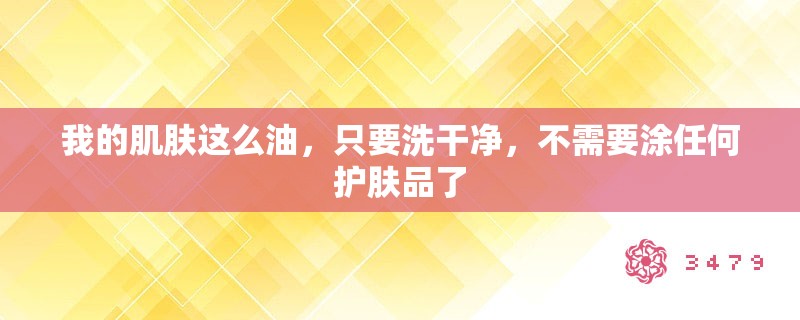 我的肌肤这么油，只要洗干净，不需要涂任何护肤品了