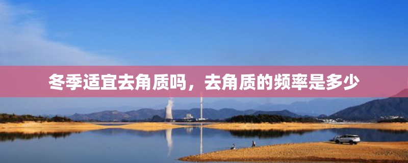 冬季适宜去角质吗，去角质的频率是多少