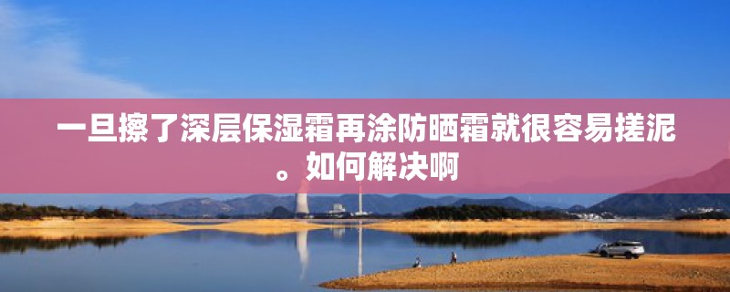 一旦擦了深层保湿霜再涂防晒霜就很容易搓泥。如何解决啊