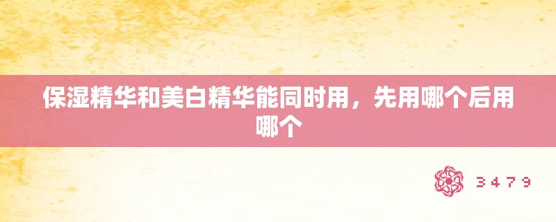 保湿精华和美白精华能同时用，先用哪个后用哪个