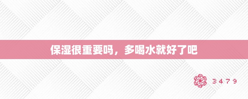保湿很重要吗，多喝水就好了吧