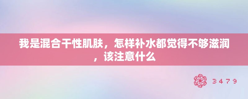 我是混合干性肌肤，怎样补水都觉得不够滋润，该注意什么