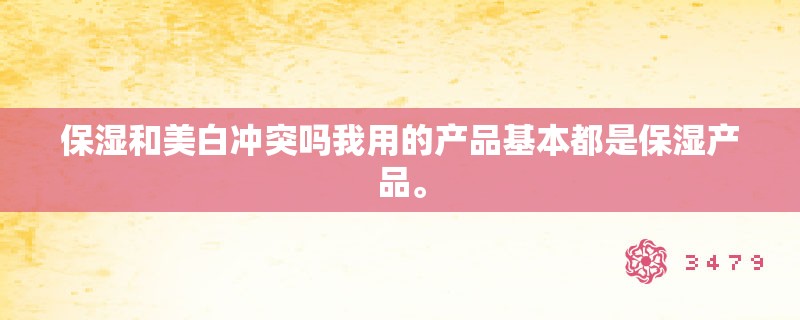 保湿和美白冲突吗我用的产品基本都是保湿产品。