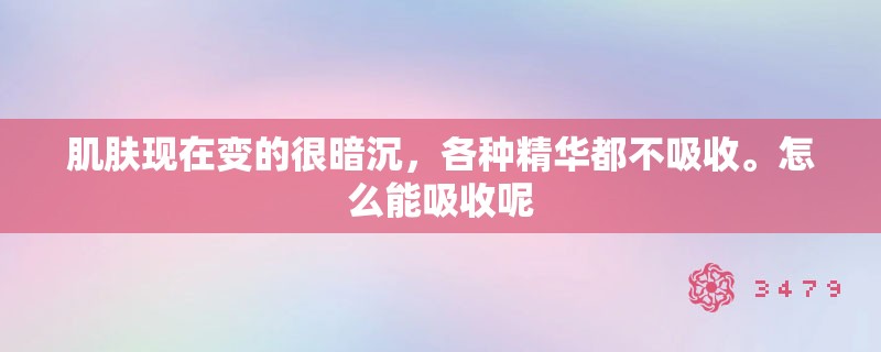 肌肤现在变的很暗沉，各种精华都不吸收。怎么能吸收呢