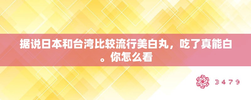 据说日本和台湾比较流行美白丸，吃了真能白。你怎么看