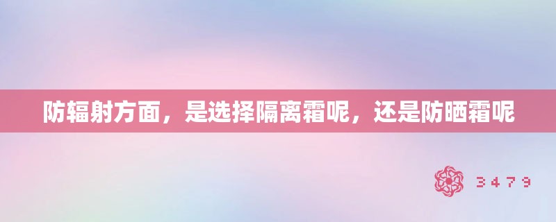 防辐射方面，是选择隔离霜呢，还是防晒霜呢