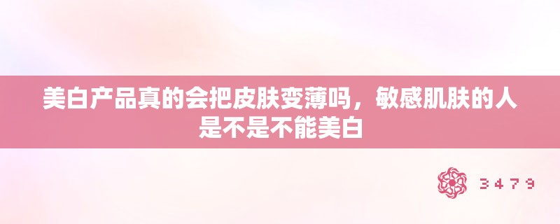 美白产品真的会把皮肤变薄吗，敏感肌肤的人是不是不能美白