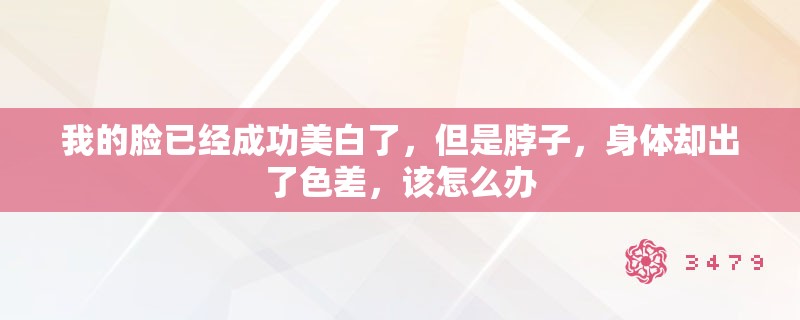 我的脸已经成功美白了，但是脖子，身体却出了色差，该怎么办