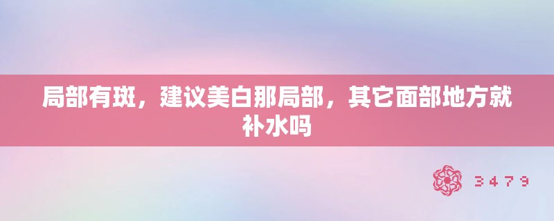 局部有斑，建议美白那局部，其它面部地方就补水吗