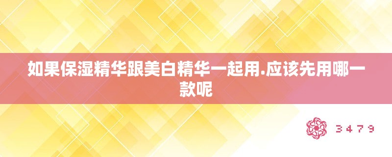 如果保湿精华跟美白精华一起用.应该先用哪一款呢