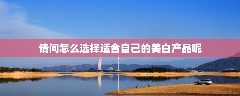 请问怎么选择适合自己的美白产品呢
