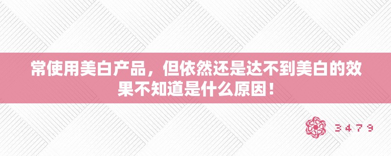 常使用美白产品，但依然还是达不到美白的效果不知道是什么原因！