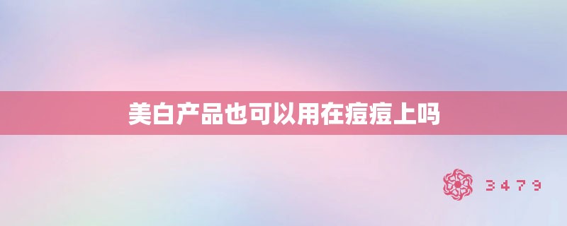 美白产品也可以用在痘痘上吗