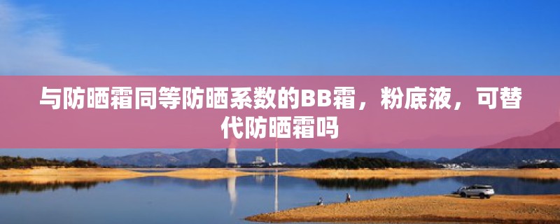 与防晒霜同等防晒系数的BB霜，粉底液，可替代防晒霜吗