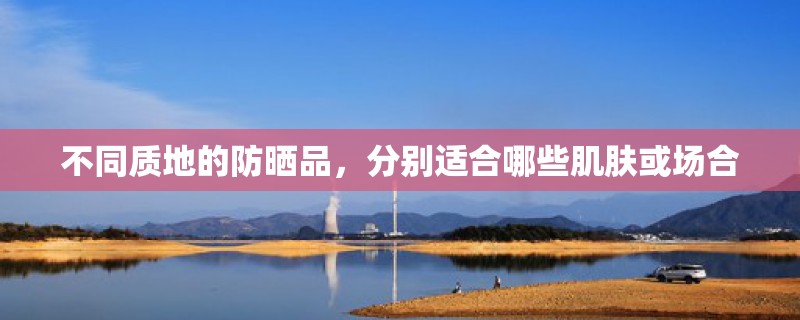 不同质地的防晒品，分别适合哪些肌肤或场合