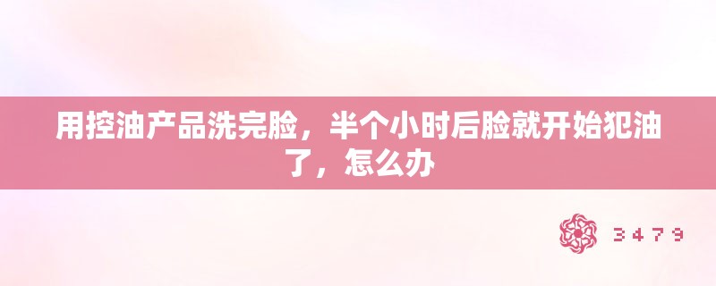 用控油产品洗完脸，半个小时后脸就开始犯油了，怎么办