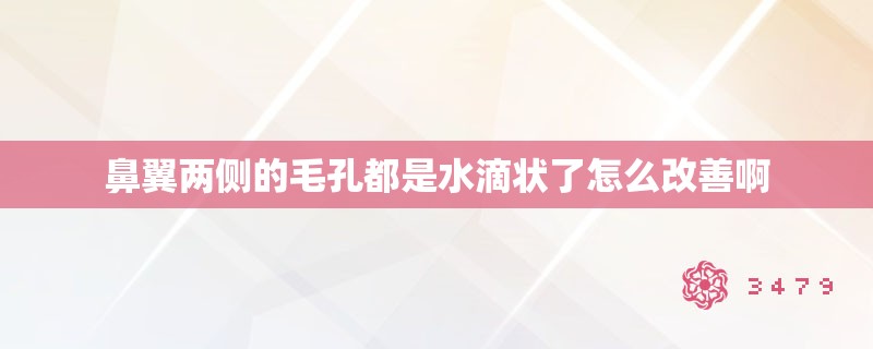 鼻翼两侧的毛孔都是水滴状了怎么改善啊