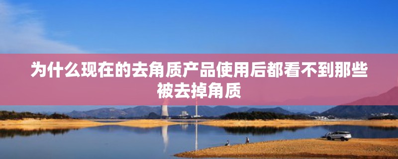 为什么现在的去角质产品使用后都看不到那些被去掉角质