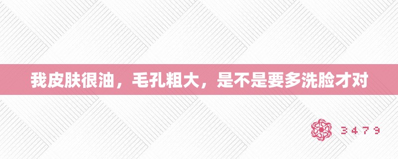 我皮肤很油,毛孔粗大,是不是要多洗脸才对 我皮肤很油,毛孔粗大,是不是要多洗脸才对