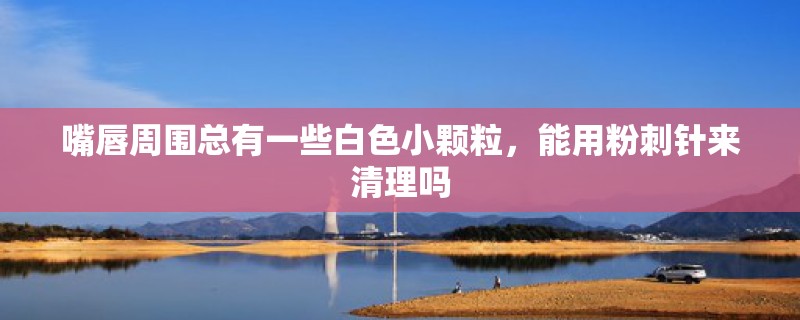 嘴唇周围总有一些白色小颗粒,能用粉刺针来清理吗 嘴唇周围总有一些白色小颗粒,能用粉刺针来清理吗