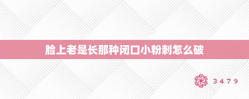 脸上老是长那种闭口小粉刺怎么破