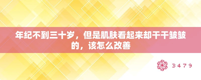年纪不到三十岁,但是肌肤看起来却干干皱皱的,该怎么改善 年纪不到三十岁,但是肌肤看起来却干干皱皱的,该怎么改善