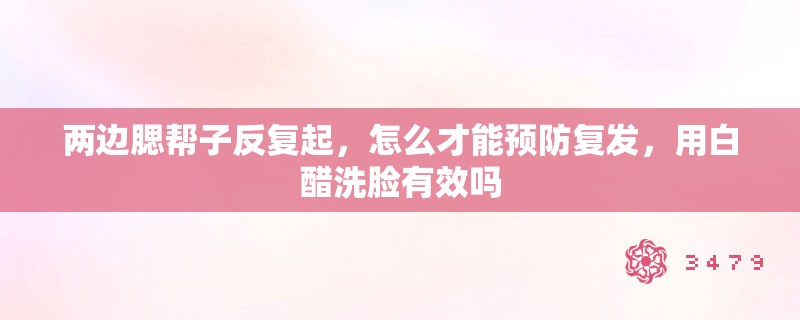 两边腮帮子反复起,怎么才能预防复发,用白醋洗脸有效吗 两边腮帮子反复起,怎么才能预防复发,用白醋洗脸有效吗