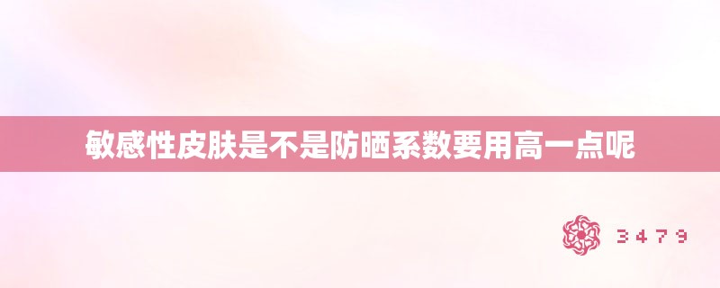 敏感性皮肤是不是防晒系数要用高一点呢