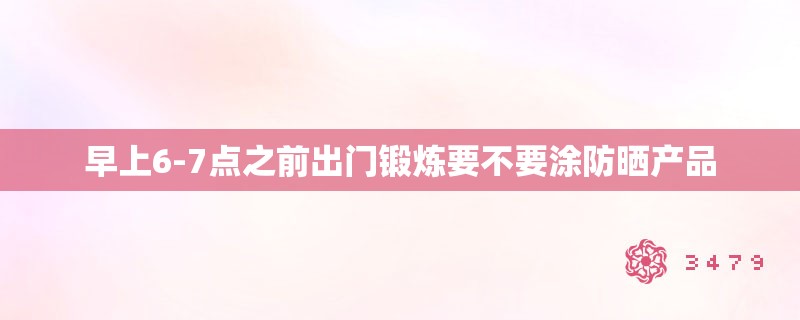 早上6-7点之前出门锻炼要不要涂防晒产品