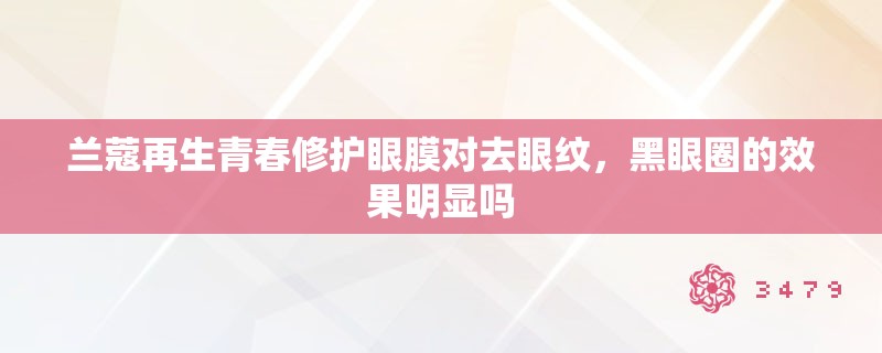 兰蔻再生青春修护眼膜对去眼纹，黑眼圈的效果明显吗