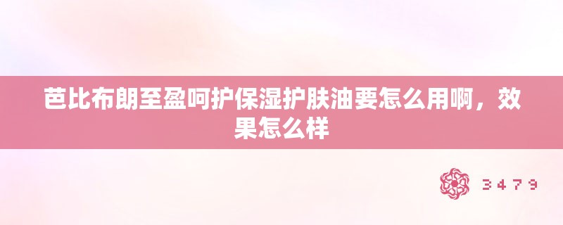 芭比布朗至盈呵护保湿护肤油要怎么用啊,效果怎么样 芭比布朗至盈呵护保湿护肤油要怎么用啊,效果怎么样
