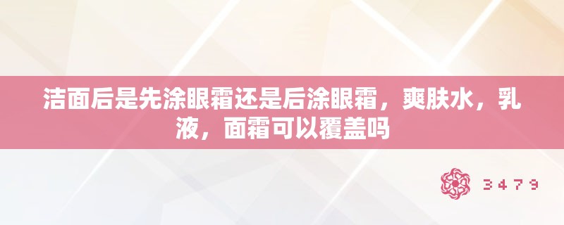 洁面后是先涂眼霜还是后涂眼霜，爽肤水，乳液，面霜可以覆盖吗