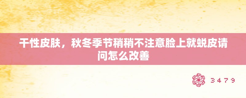 干性皮肤，秋冬季节稍稍不注意脸上就蜕皮请问怎么改善