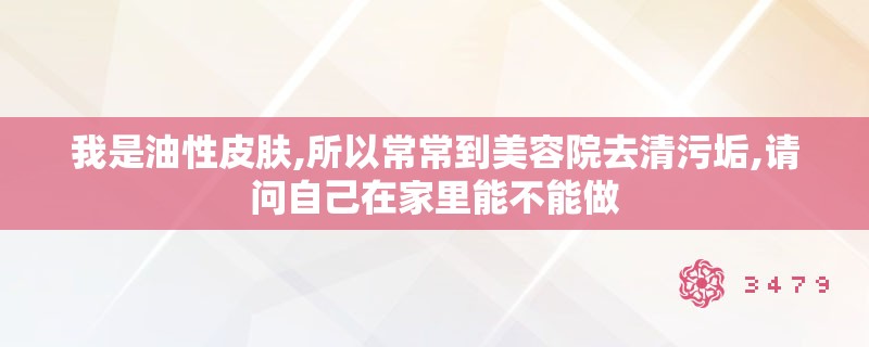 我是油性皮肤,所以常常到美容院去清污垢,请问自己在家里能不能做