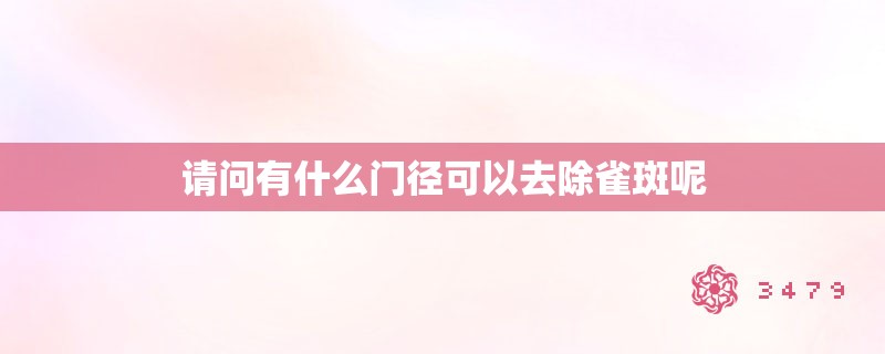 请问有什么门径可以去除雀斑呢 请问有什么门径可以去除雀斑呢