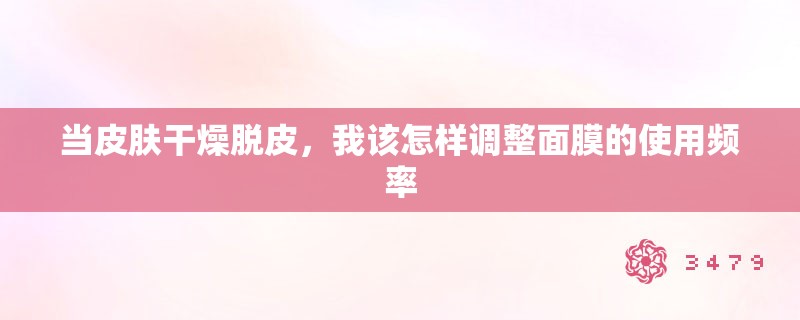 当皮肤干燥脱皮,我该怎样调整面膜的使用频率 当皮肤干燥脱皮,我该怎样调整面膜的使用频率