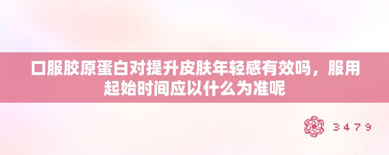 口服胶原蛋白对提升皮肤年轻感有效吗,服用起始时间应以什么为准呢 口服胶原蛋白对提升皮肤年轻感有效吗,服用起始时间应以什么为准呢