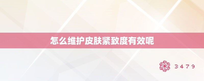 怎么维护皮肤紧致度有效呢