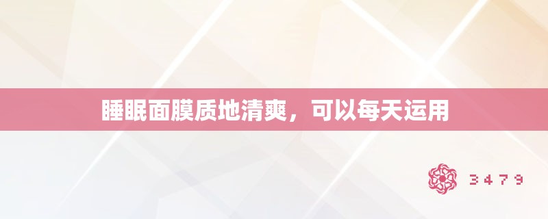 睡眠面膜质地清爽，可以每天运用