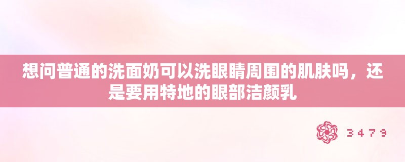 想问普通的洗面奶可以洗眼睛周围的肌肤吗，还是要用特地的眼部洁颜乳