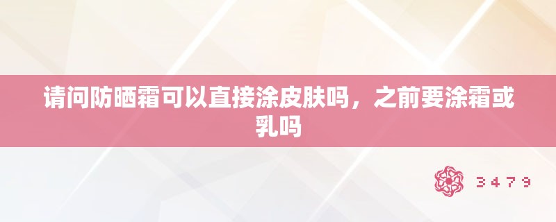 请问防晒霜可以直接涂皮肤吗，之前要涂霜或乳吗