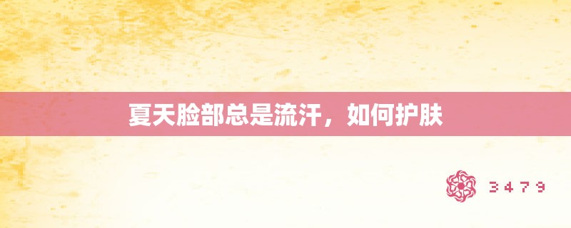 夏天脸部总是流汗,如何护肤 夏天脸部总是流汗,如何护肤